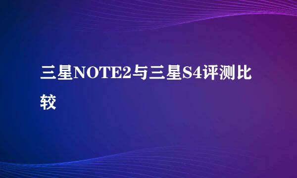 三星NOTE2与三星S4评测比较