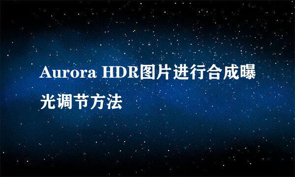 Aurora HDR图片进行合成曝光调节方法