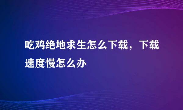 吃鸡绝地求生怎么下载，下载速度慢怎么办