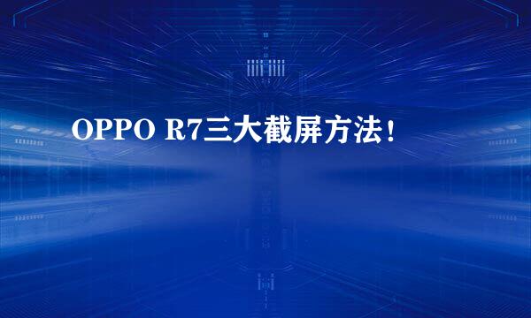 OPPO R7三大截屏方法！