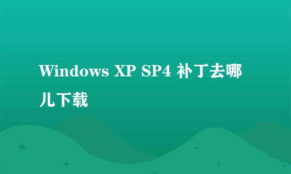 Windows XP SP4 补丁去哪儿下载