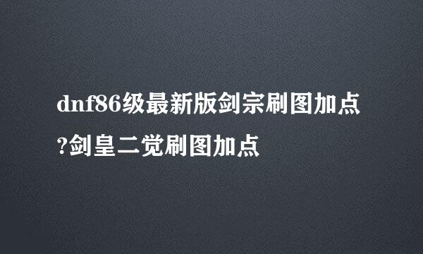 dnf86级最新版剑宗刷图加点?剑皇二觉刷图加点