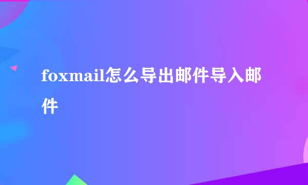 foxmail怎么导出邮件导入邮件