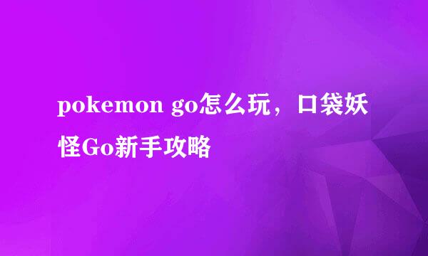 pokemon go怎么玩，口袋妖怪Go新手攻略