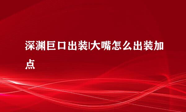 深渊巨口出装|大嘴怎么出装加点