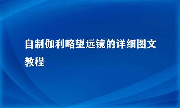 自制伽利略望远镜的详细图文教程