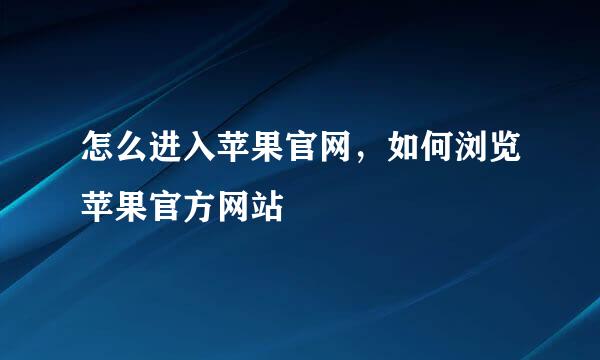 怎么进入苹果官网，如何浏览苹果官方网站