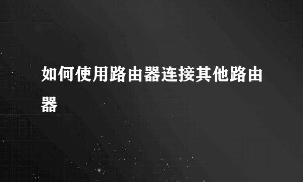 如何使用路由器连接其他路由器