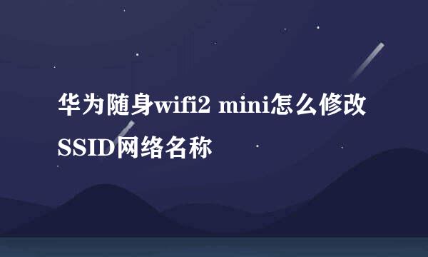 华为随身wifi2 mini怎么修改SSID网络名称