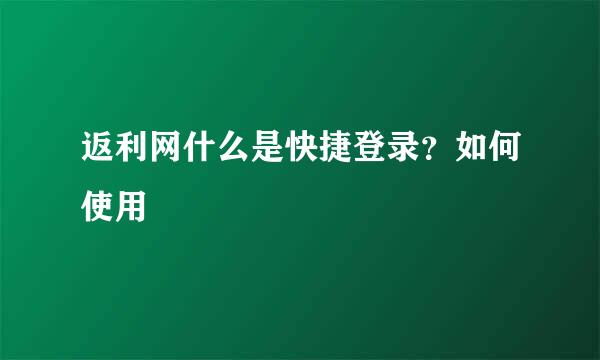 返利网什么是快捷登录？如何使用