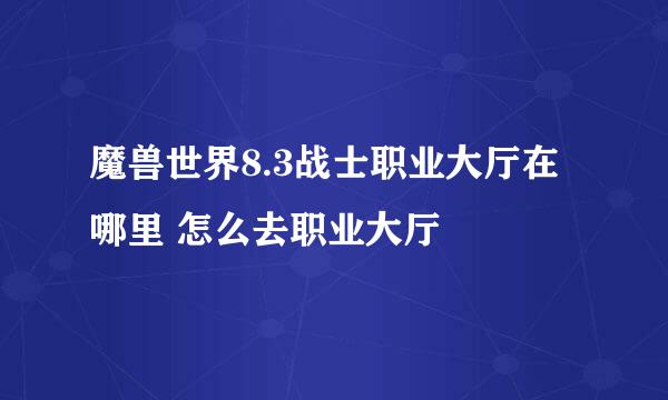 魔兽世界8.3战士职业大厅在哪里 怎么去职业大厅