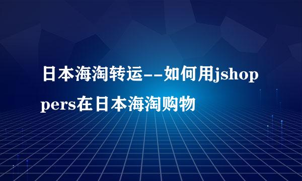 日本海淘转运--如何用jshoppers在日本海淘购物