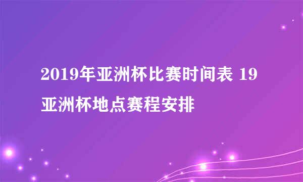 2019年亚洲杯比赛时间表 19亚洲杯地点赛程安排