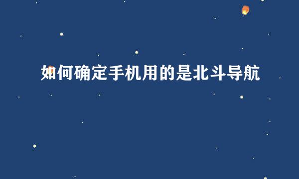 如何确定手机用的是北斗导航