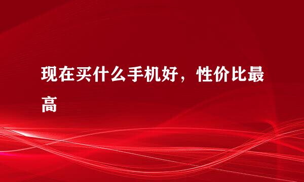 现在买什么手机好，性价比最高