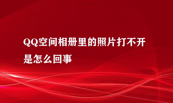 QQ空间相册里的照片打不开是怎么回事