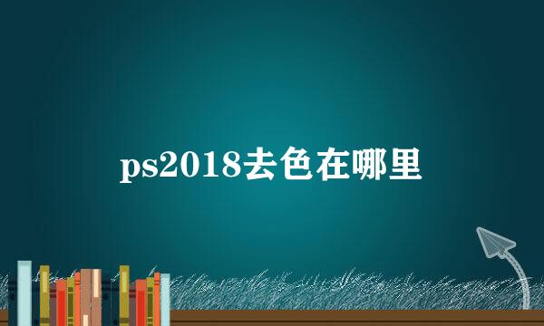 ps2018去色在哪里