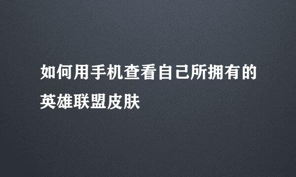 如何用手机查看自己所拥有的英雄联盟皮肤