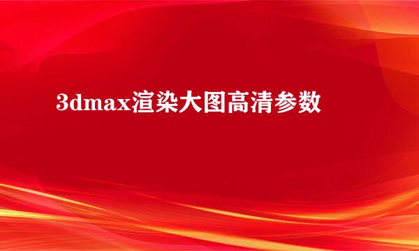 3dmax渲染大图高清参数