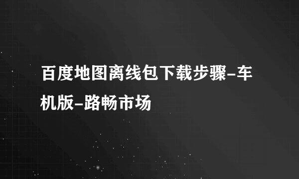 百度地图离线包下载步骤-车机版-路畅市场