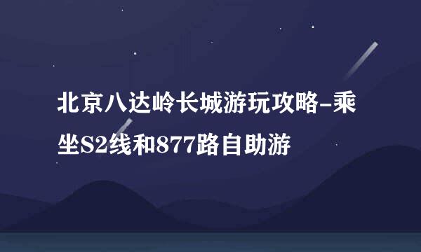 北京八达岭长城游玩攻略-乘坐S2线和877路自助游