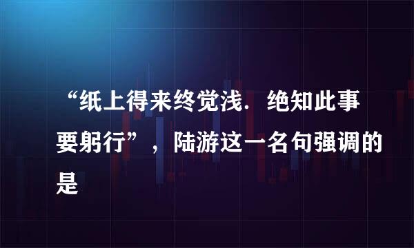 “纸上得来终觉浅．绝知此事要躬行”，陆游这一名句强调的是