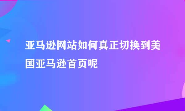 亚马逊网站如何真正切换到美国亚马逊首页呢