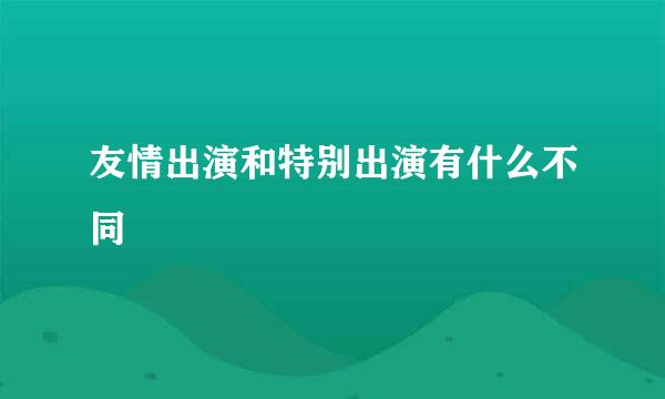 友情出演和特别出演有什么不同