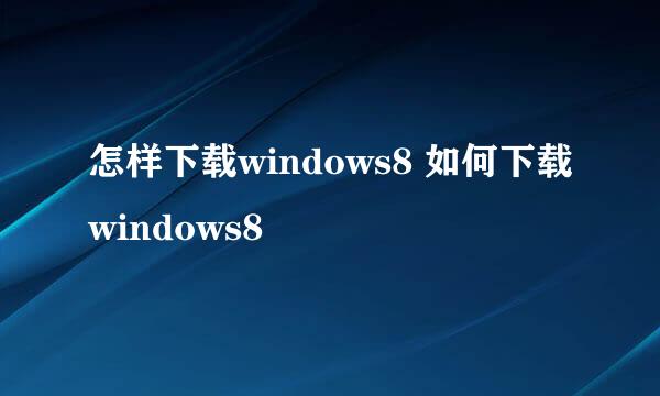 怎样下载windows8 如何下载windows8