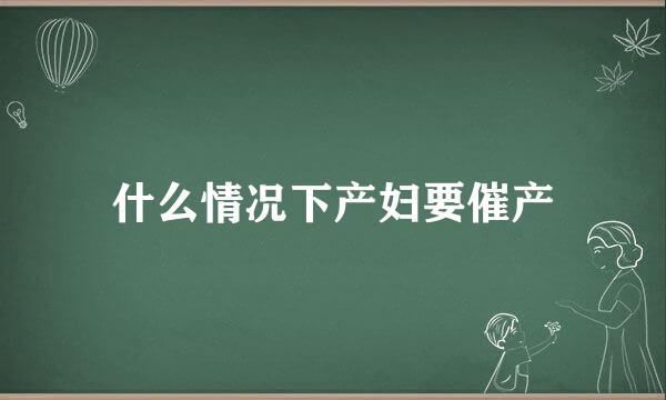 什么情况下产妇要催产