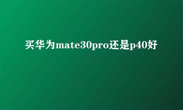 买华为mate30pro还是p40好