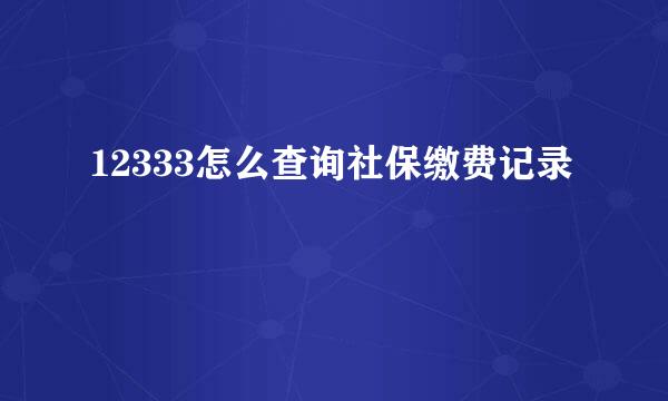 12333怎么查询社保缴费记录