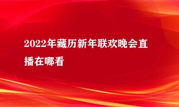 2022年藏历新年联欢晚会直播在哪看