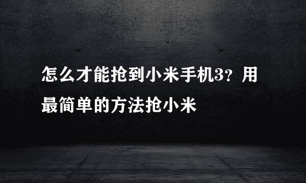 怎么才能抢到小米手机3？用最简单的方法抢小米