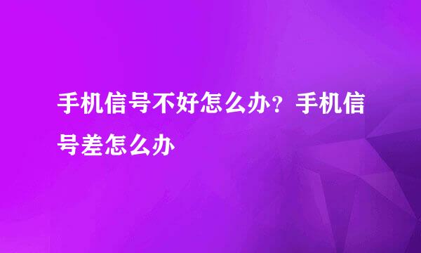 手机信号不好怎么办？手机信号差怎么办