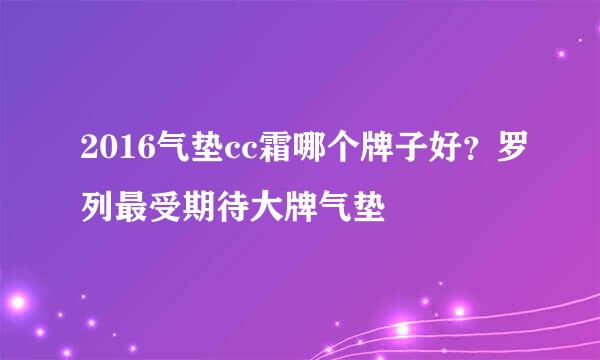 2016气垫cc霜哪个牌子好？罗列最受期待大牌气垫