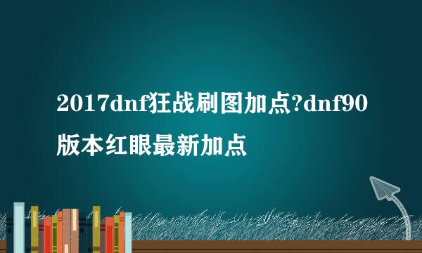 2017dnf狂战刷图加点?dnf90版本红眼最新加点