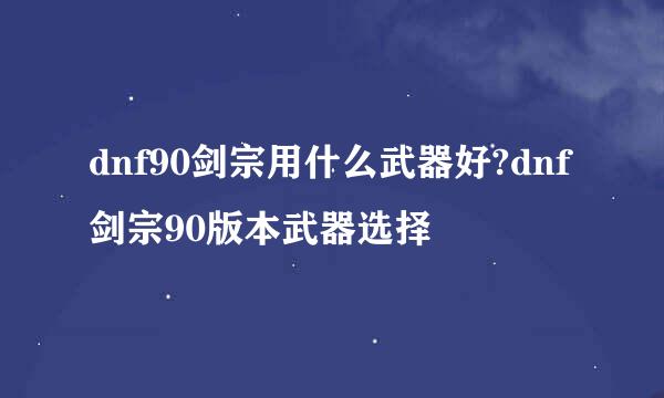 dnf90剑宗用什么武器好?dnf剑宗90版本武器选择