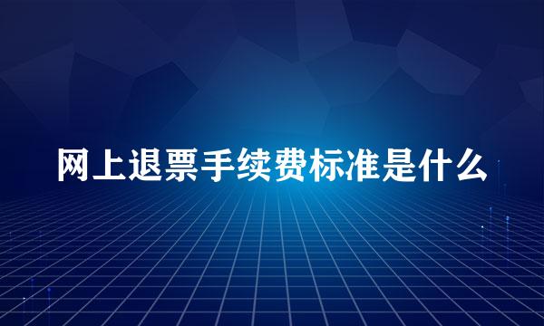 网上退票手续费标准是什么