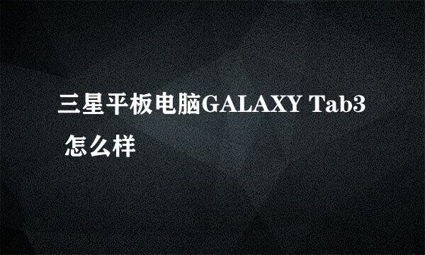 三星平板电脑GALAXY Tab3 怎么样