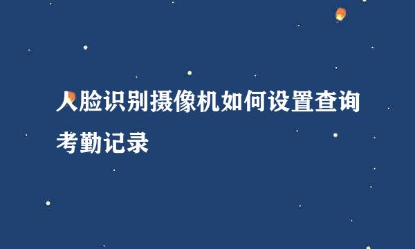 人脸识别摄像机如何设置查询考勤记录