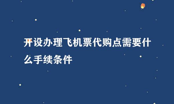 开设办理飞机票代购点需要什么手续条件