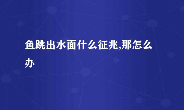 鱼跳出水面什么征兆,那怎么办