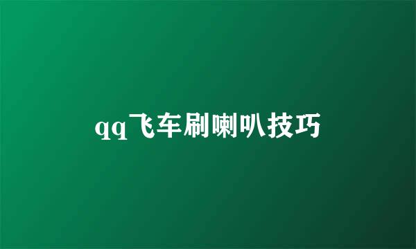 qq飞车刷喇叭技巧