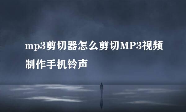 mp3剪切器怎么剪切MP3视频制作手机铃声