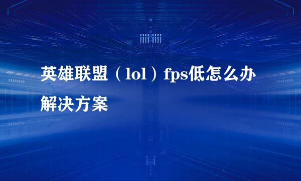 英雄联盟（lol）fps低怎么办 解决方案