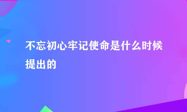 不忘初心牢记使命是什么时候提出的