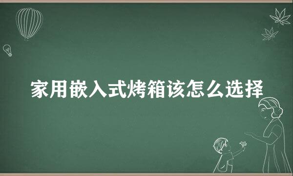 家用嵌入式烤箱该怎么选择