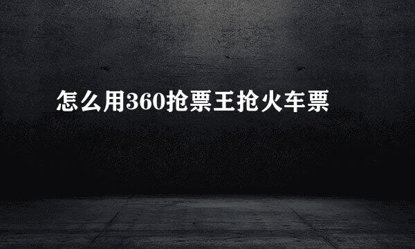 怎么用360抢票王抢火车票