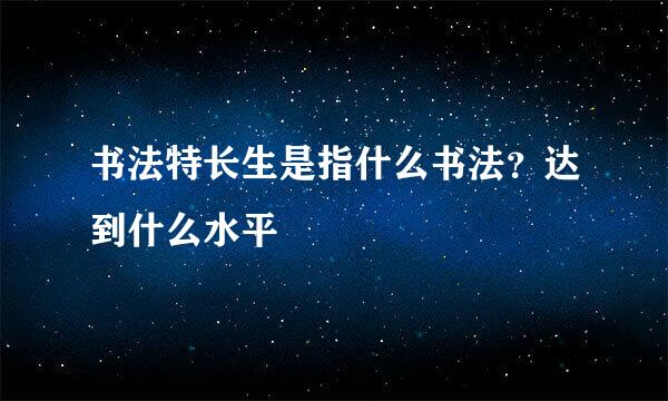 书法特长生是指什么书法？达到什么水平